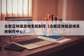 合肥区块链游戏系统制作（合肥区块链游戏系统制作中心）