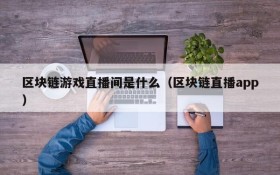 区块链游戏直播间是什么(区块链直播app)
