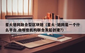 星火链网融合型区块链(星火·链网是一个什么平台,由哪些机构联合发起创建?)