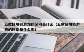 五款区块链游戏的区别是什么（五款区块链游戏的区别是什么呢）