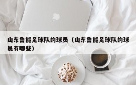 山东鲁能足球队的球员（山东鲁能足球队的球员有哪些）