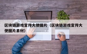 区块链游戏宣传大使图片（区块链游戏宣传大使图片素材）