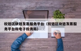 税链区块链发票服务平台(税链区块链发票服务平台和电子税务局)