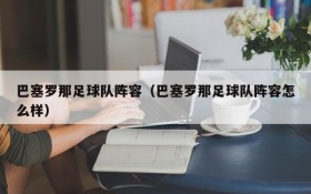 巴塞罗那足球队阵容(巴塞罗那足球队阵容怎么样)