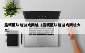 最新区块链游戏网址（最新区块链游戏网址大全）