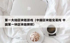 第一大陆区块链游戏(中国区块链交易所 中国第一块区块链牌照)