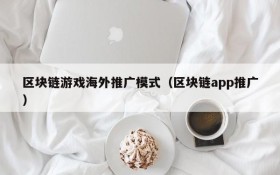 区块链游戏海外推广模式(区块链app推广)