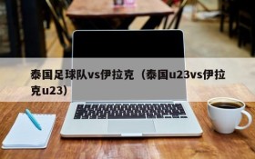 泰国足球队vs伊拉克(泰国u23vs伊拉克u23)