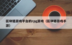 区块链游戏平台的rpg游戏（区块链游戏手游）
