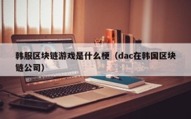 韩服区块链游戏是什么梗（dac在韩国区块链公司）