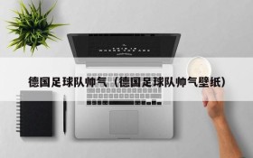 德国足球队帅气(德国足球队帅气壁纸)