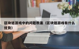 区块链游戏中的问题教案（区块链游戏有什么优势）