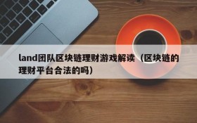 land团队区块链理财游戏解读(区块链的理财平台合法的吗)