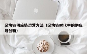 区块链供应链运营方法(区块链时代中的供应链创新)