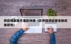 供应链金融方案区块链(区块链供应链金融应用研究)