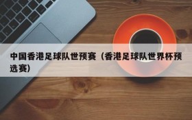 中国香港足球队世预赛(香港足球队世界杯预选赛)