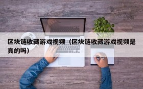 区块链收藏游戏视频（区块链收藏游戏视频是真的吗）