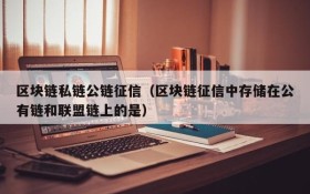 区块链私链公链征信(区块链征信中存储在公有链和联盟链上的是)