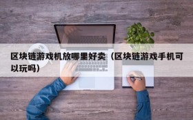 区块链游戏机放哪里好卖(区块链游戏手机可以玩吗)