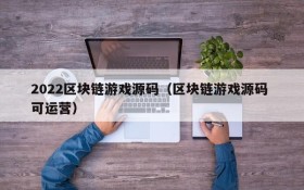 2022区块链游戏源码(区块链游戏源码 可运营)