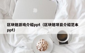 区块链游戏介绍ppt(区块链项目介绍范本ppt)