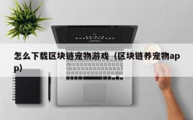 怎么下载区块链宠物游戏（区块链养宠物app）