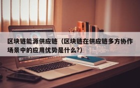 区块链能源供应链(区块链在供应链多方协作场景中的应用优势是什么?)