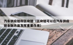 汽车供应链和区块链(区块链可以在汽车供应链金融方面发挥重要作用)