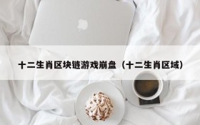 十二生肖区块链游戏崩盘（十二生肖区域）