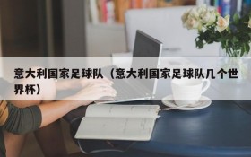 意大利国家足球队(意大利国家足球队几个世界杯)