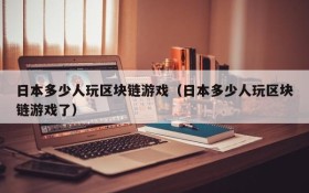 日本多少人玩区块链游戏(日本多少人玩区块链游戏了)
