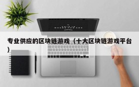 专业供应的区块链游戏(十大区块链游戏平台)