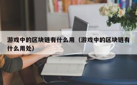 游戏中的区块链有什么用(游戏中的区块链有什么用处)