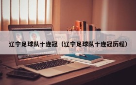 辽宁足球队十连冠(辽宁足球队十连冠历程)