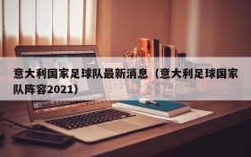 意大利国家足球队最新消息(意大利足球国家队阵容2021)
