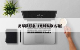 足球队联名(足球队联名鞋)