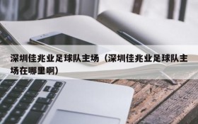深圳佳兆业足球队主场（深圳佳兆业足球队主场在哪里啊）