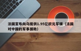法国宣布向乌提供1.95亿欧元军援(法国对中国的军事援助)