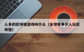 人多的区块链游戏叫什么(全球有多少人玩区块链)