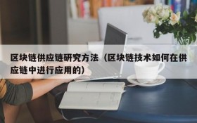 区块链供应链研究方法(区块链技术如何在供应链中进行应用的)