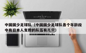 中国国少足球队(中国国少足球队各个年龄段中有日本人支教的队伍有几只)