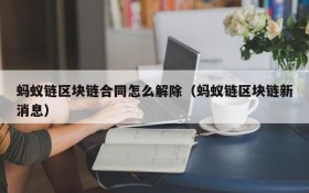 蚂蚁链区块链合同怎么解除(蚂蚁链区块链新消息)