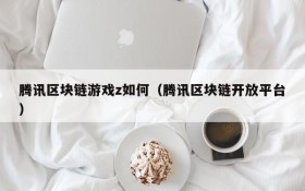 腾讯区块链游戏z如何(腾讯区块链开放平台)