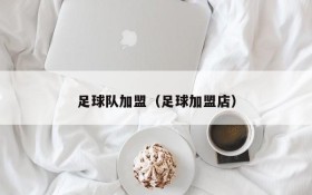 足球队加盟(足球加盟店)