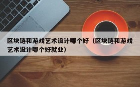 区块链和游戏艺术设计哪个好(区块链和游戏艺术设计哪个好就业)