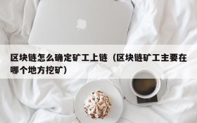 区块链怎么确定矿工上链(区块链矿工主要在哪个地方挖矿)