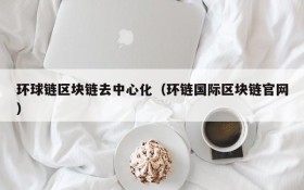 环球链区块链去中心化(环链国际区块链官网)