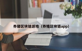 养猪区块链游戏(养殖区块链app)