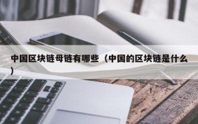 中国区块链母链有哪些(中国的区块链是什么)