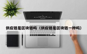 供应链是区块链吗(供应链是区块链一种吗)